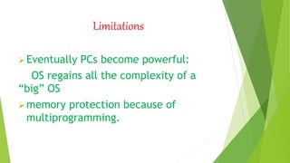 Limitations
Eventually PCs become powerful:
OS regains all the complexity of a
“big” OS
memory protection because of
multiprogramming.
 