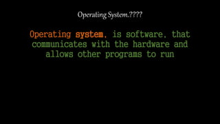 Operating System.????
Operating system, is software, that
communicates with the hardware and
allows other programs to run
 
