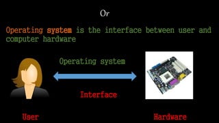 Or
Operating system is the interface between user and
computer hardware
Operating system
Interface
User Hardware
 