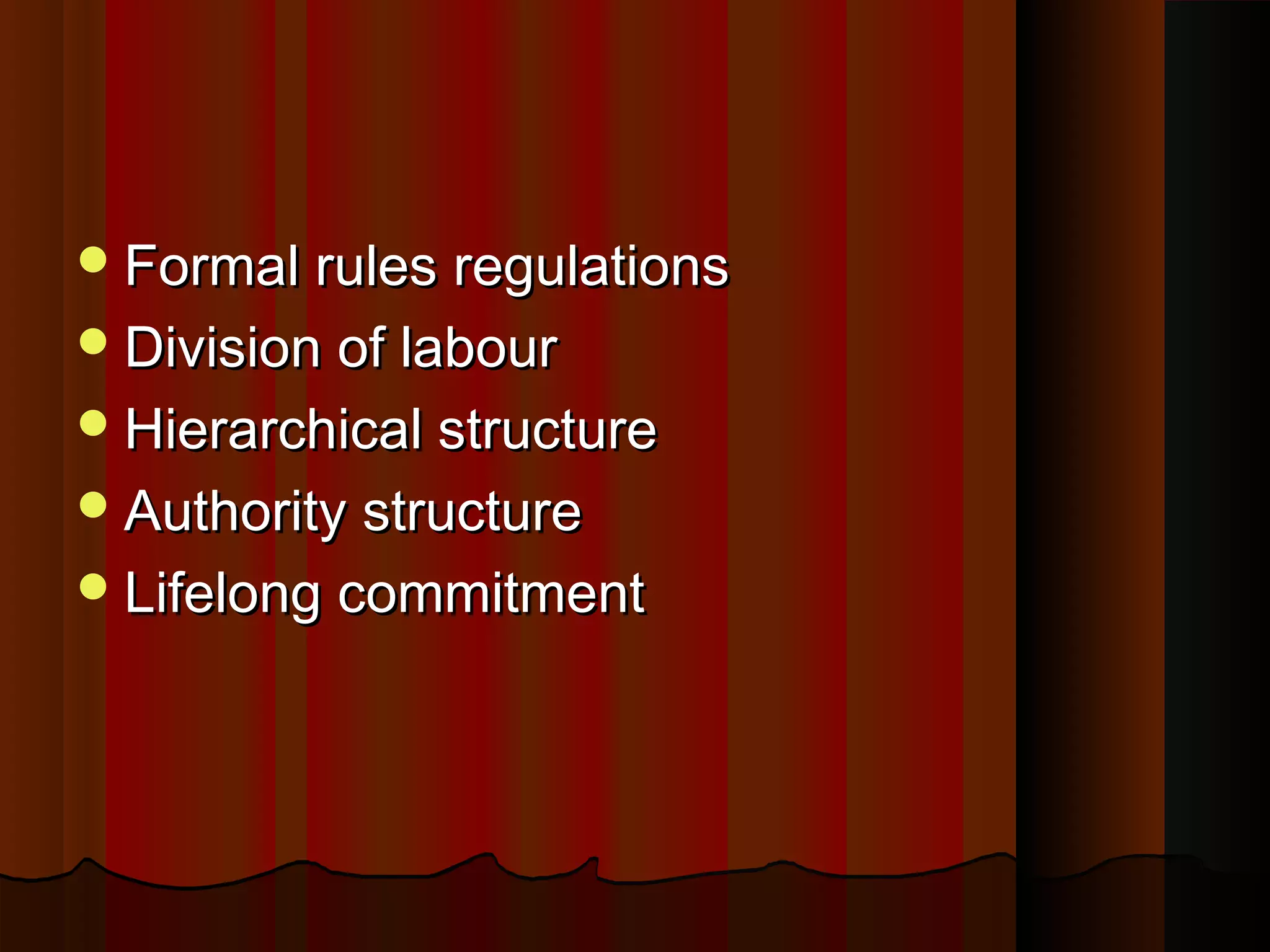  Formal rules regulations
 Division of labour
 Hierarchical structure
 Authority structure
 Lifelong commitment

 