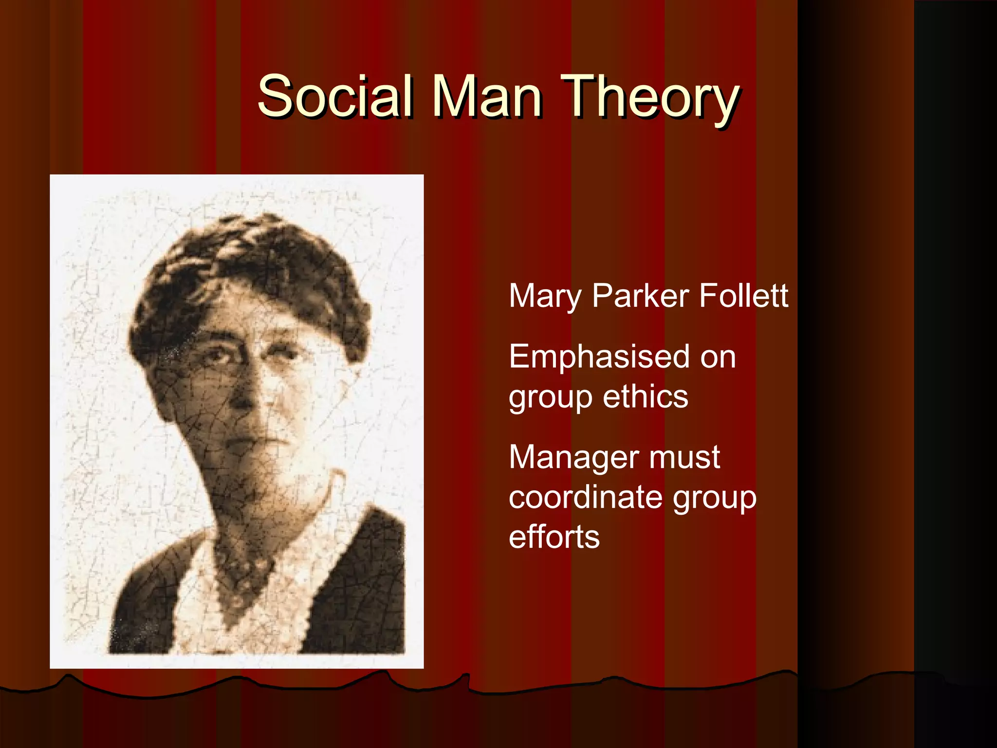 Social Man Theory
Mary Parker Follett
Emphasised on
group ethics
Manager must
coordinate group
efforts

 