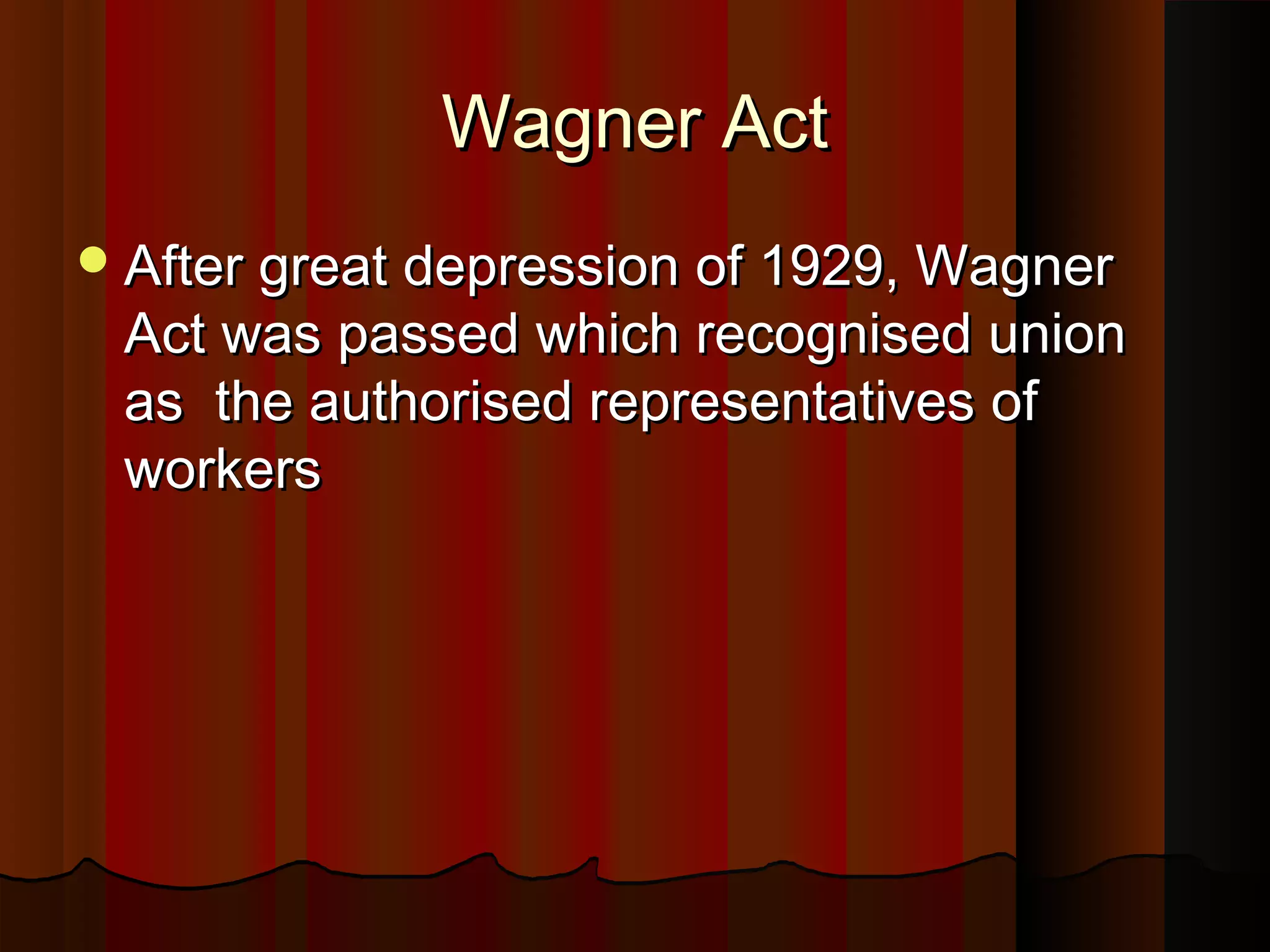 Wagner Act
 After great depression of 1929, Wagner

Act was passed which recognised union
as the authorised representatives of
workers

 