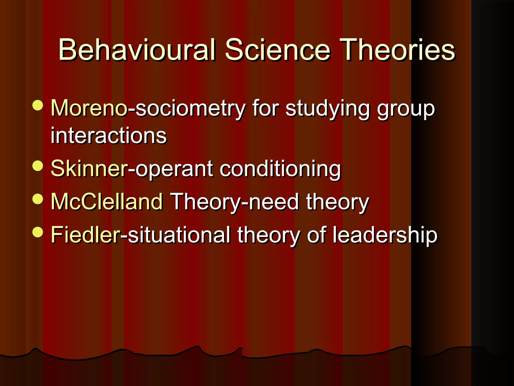 Behavioural Science Theories
 Moreno-sociometry for studying group

interactions
 Skinner-operant conditioning
 McClelland Theory-need theory
 Fiedler-situational theory of leadership

 