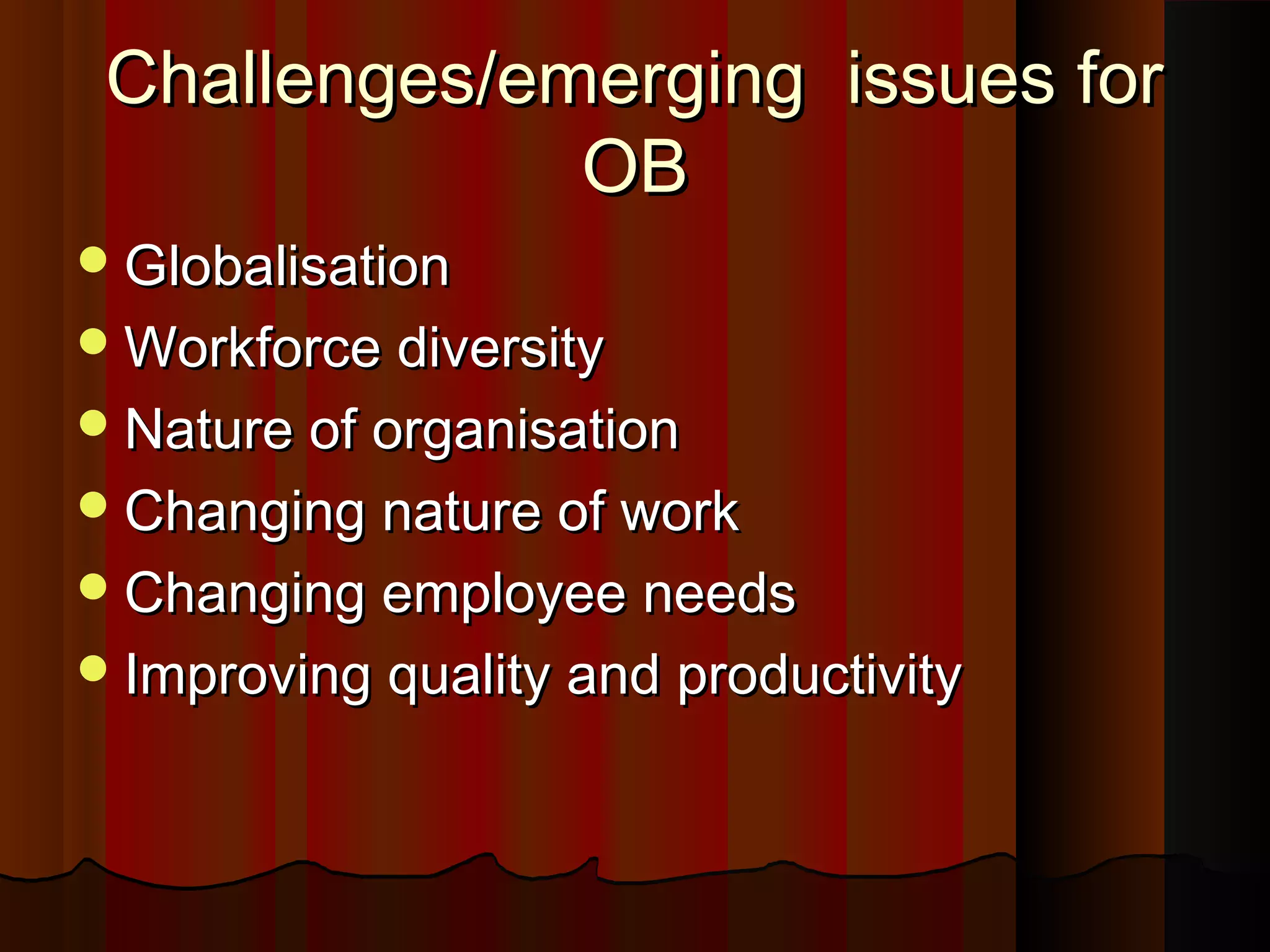 Challenges/emerging issues for
OB
 Globalisation
 Workforce diversity
 Nature of organisation
 Changing nature of work
 Changing employee needs
 Improving quality and productivity

 