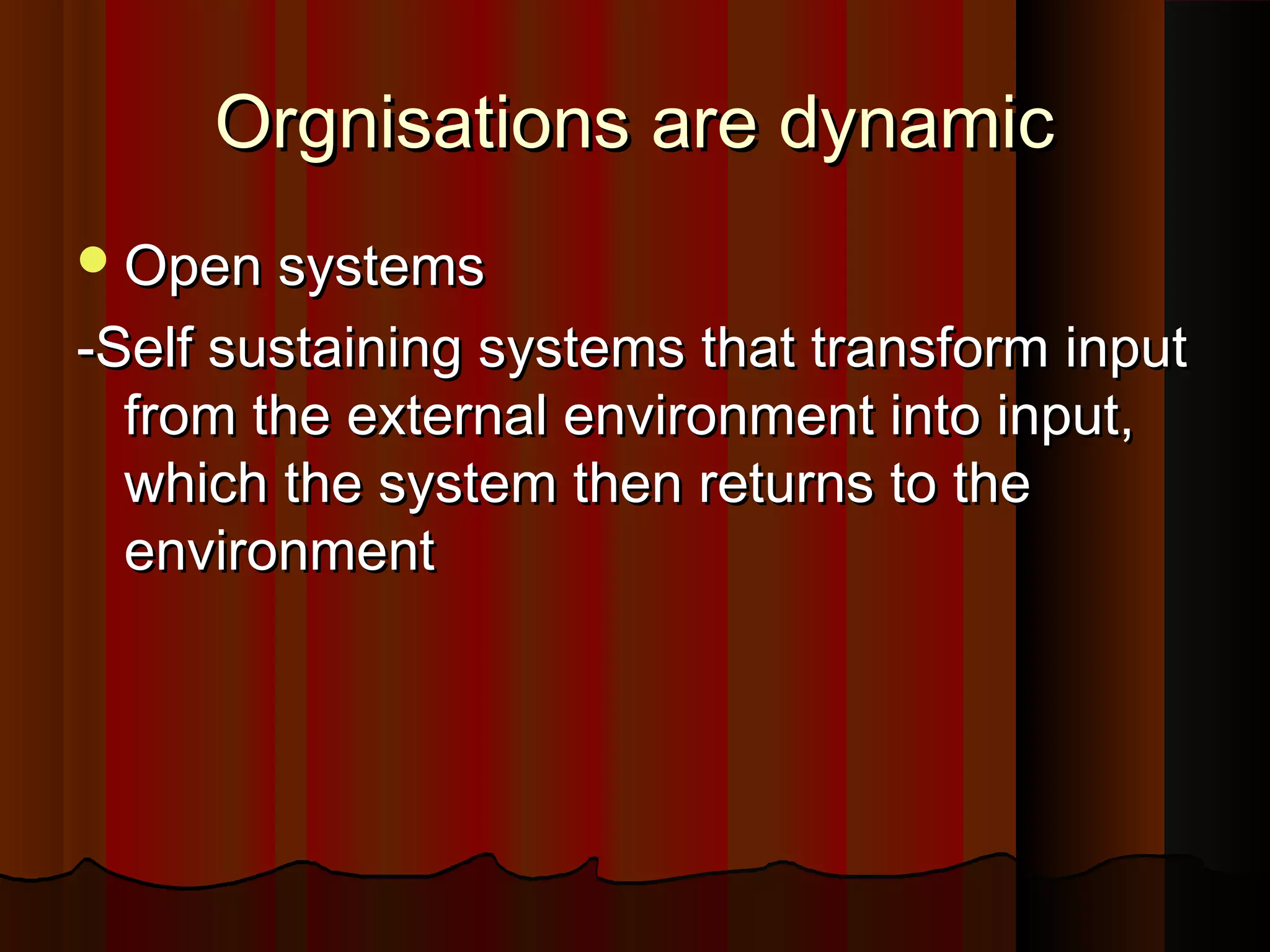 Orgnisations are dynamic
 Open systems

-Self sustaining systems that transform input
from the external environment into input,
which the system then returns to the
environment

 