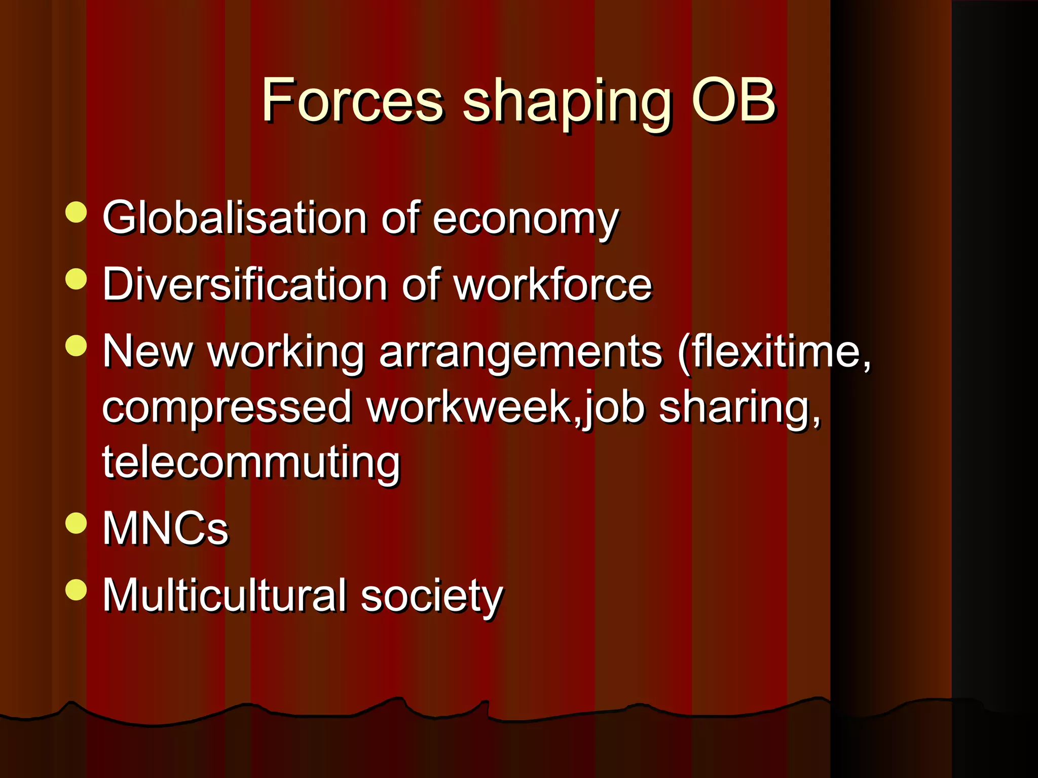 Forces shaping OB
 Globalisation of economy
 Diversification of workforce
 New working arrangements (flexitime,

compressed workweek,job sharing,
telecommuting
 MNCs
 Multicultural society

 