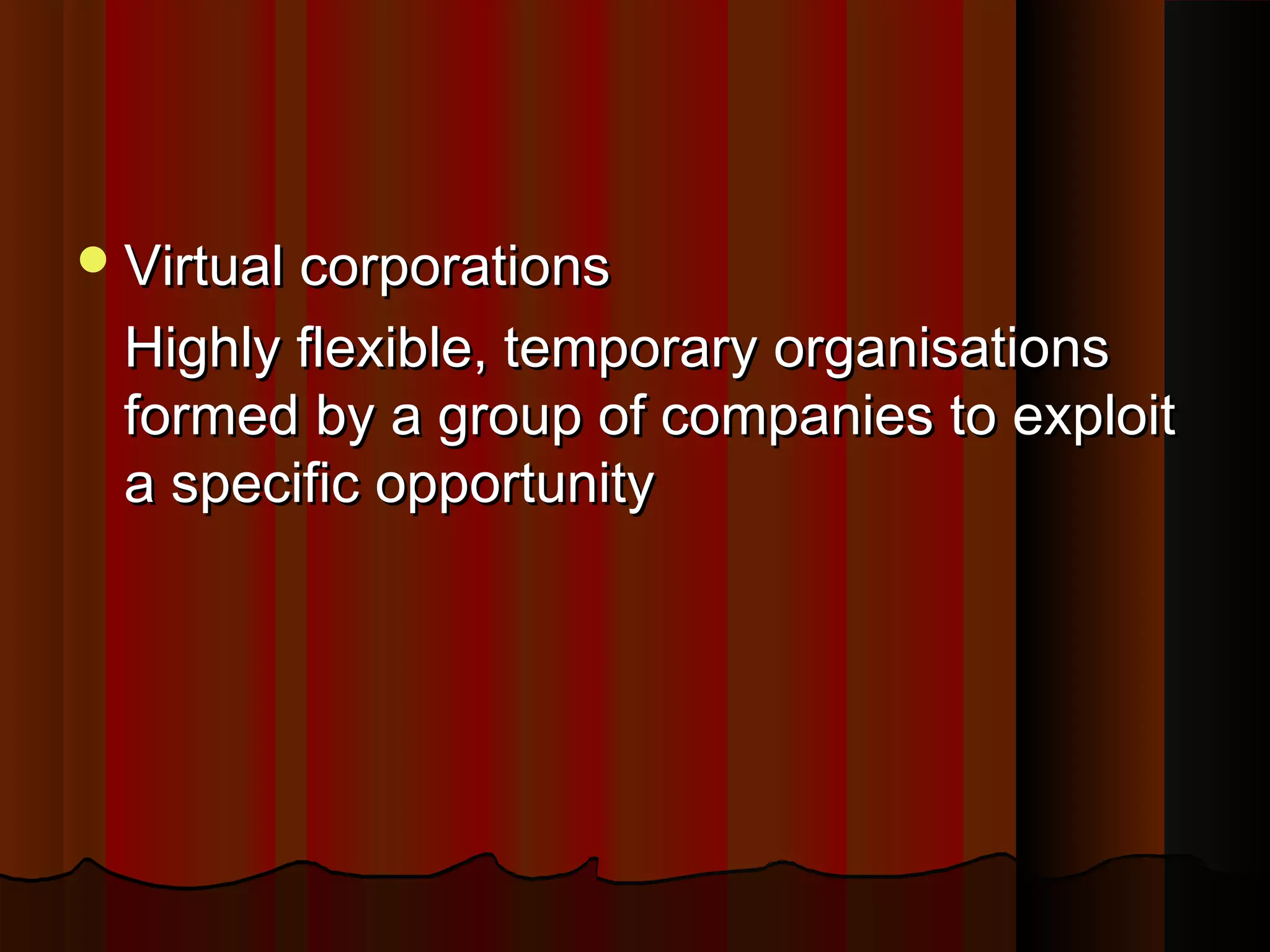  Virtual corporations

Highly flexible, temporary organisations
formed by a group of companies to exploit
a specific opportunity

 