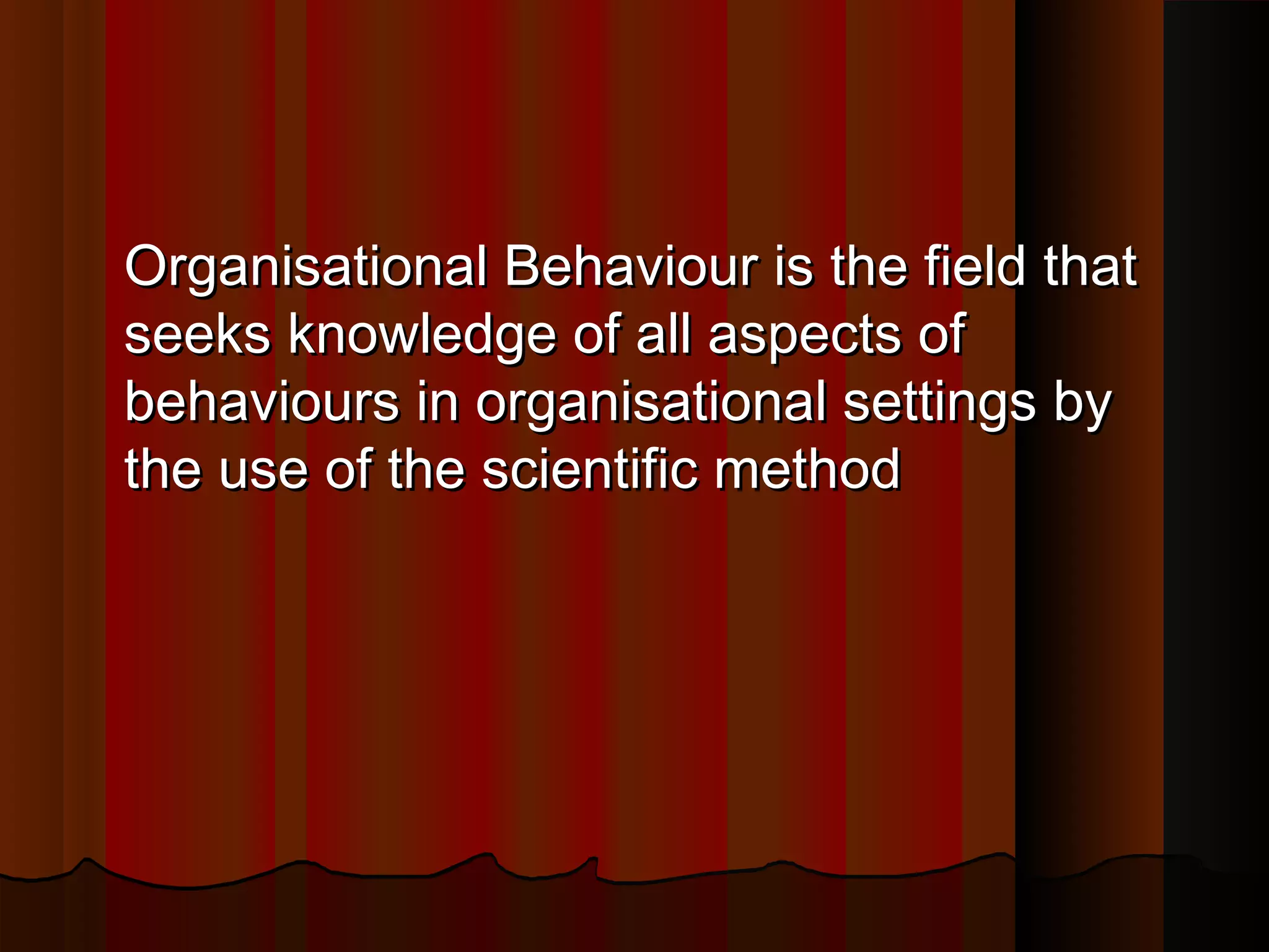 Organisational Behaviour is the field that
seeks knowledge of all aspects of
behaviours in organisational settings by
the use of the scientific method

 