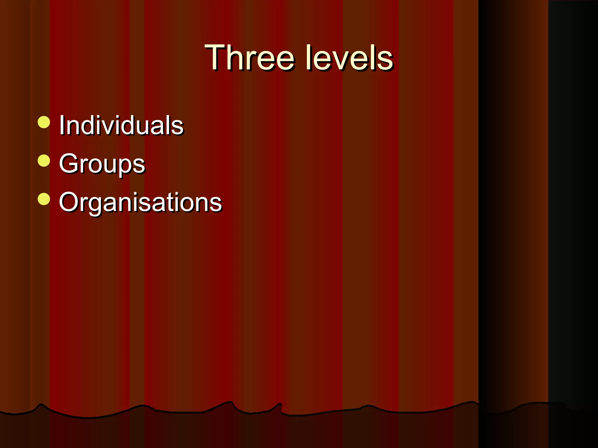 Three levels
 Individuals
 Groups
 Organisations

 