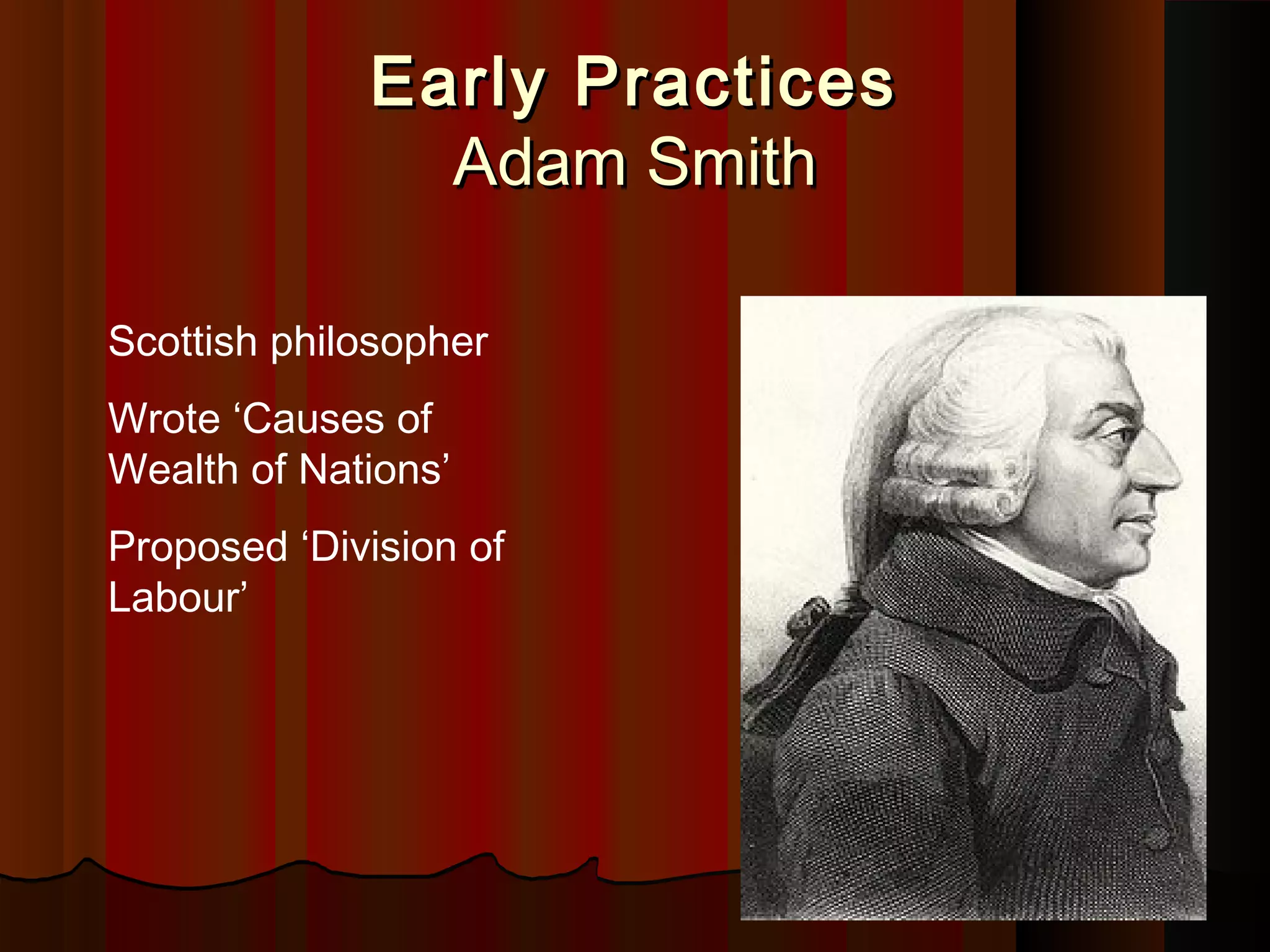 Early Practices
Adam Smith
Scottish philosopher
Wrote ‘Causes of
Wealth of Nations’
Proposed ‘Division of
Labour’

 