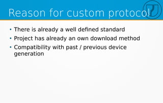 Reason for custom protocol
●
There is already a well defined standard
●
Project has already an own download method
●
Compatibility with past / previous device
generation
 