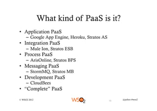 What kind of PaaS is it?
•  Application PaaS
     –  Google App Engine, Heroku, Stratos AS
•  Integration PaaS
     –  Mul...