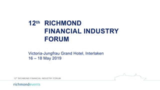 12th RICHMOND
FINANCIAL INDUSTRY
FORUM
Victoria-Jungfrau Grand Hotel, Interlaken
16 – 18 May 2019
12th
RICHMOND FINANCIAL INDUSTRY FORUM
 