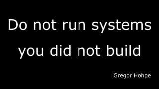 Do not run systems
you did not build
Gregor Hohpe
 