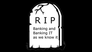 R I P
Banking and
Banking IT
as we know it
 