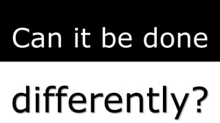 Can it be done
differently?
 
