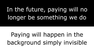 In the future, paying will no
longer be something we do
Paying will happen in the
background simply invisible
 
