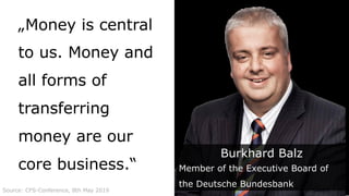 „Money is central
to us. Money and
all forms of
transferring
money are our
core business.“
Burkhard Balz
Member of the Executive Board of
the Deutsche Bundesbank
Source: CFS-Conference, 8th May 2019
 