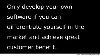 Only develop your own
software if you can
differentiate yourself in the
market and achieve great
customer benefit.
www.FrankSchwabSpeaks.com
 