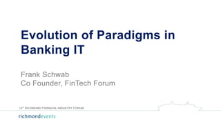 Evolution of Paradigms in
Banking IT
Frank Schwab
Co Founder, FinTech Forum
12th
RICHMOND FINANCIAL INDUSTRY FORUM
 