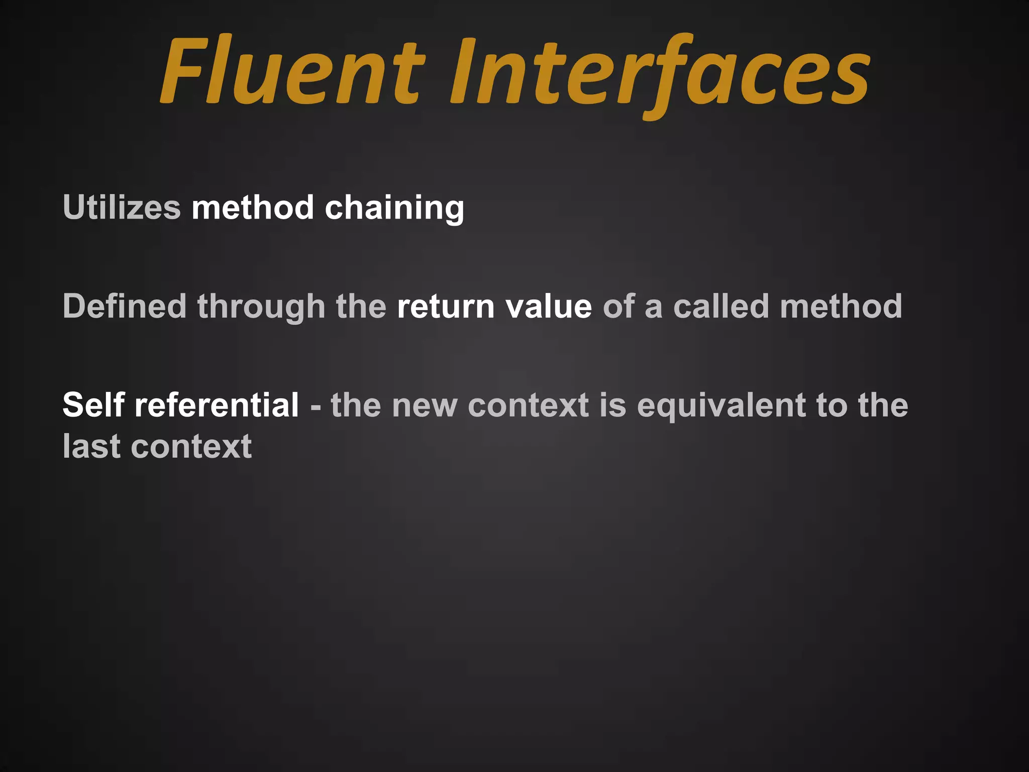 Fluent Interfaces
Utilizes method chaining

Defined through the return value of a called method

Self referential - the new context is equivalent to the
last context
 