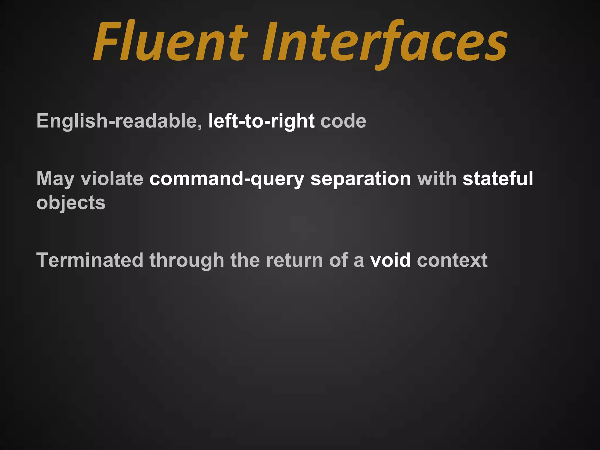 Fluent Interfaces
English-readable, left-to-right code

May violate command-query separation with stateful
objects

Terminated through the return of a void context
 