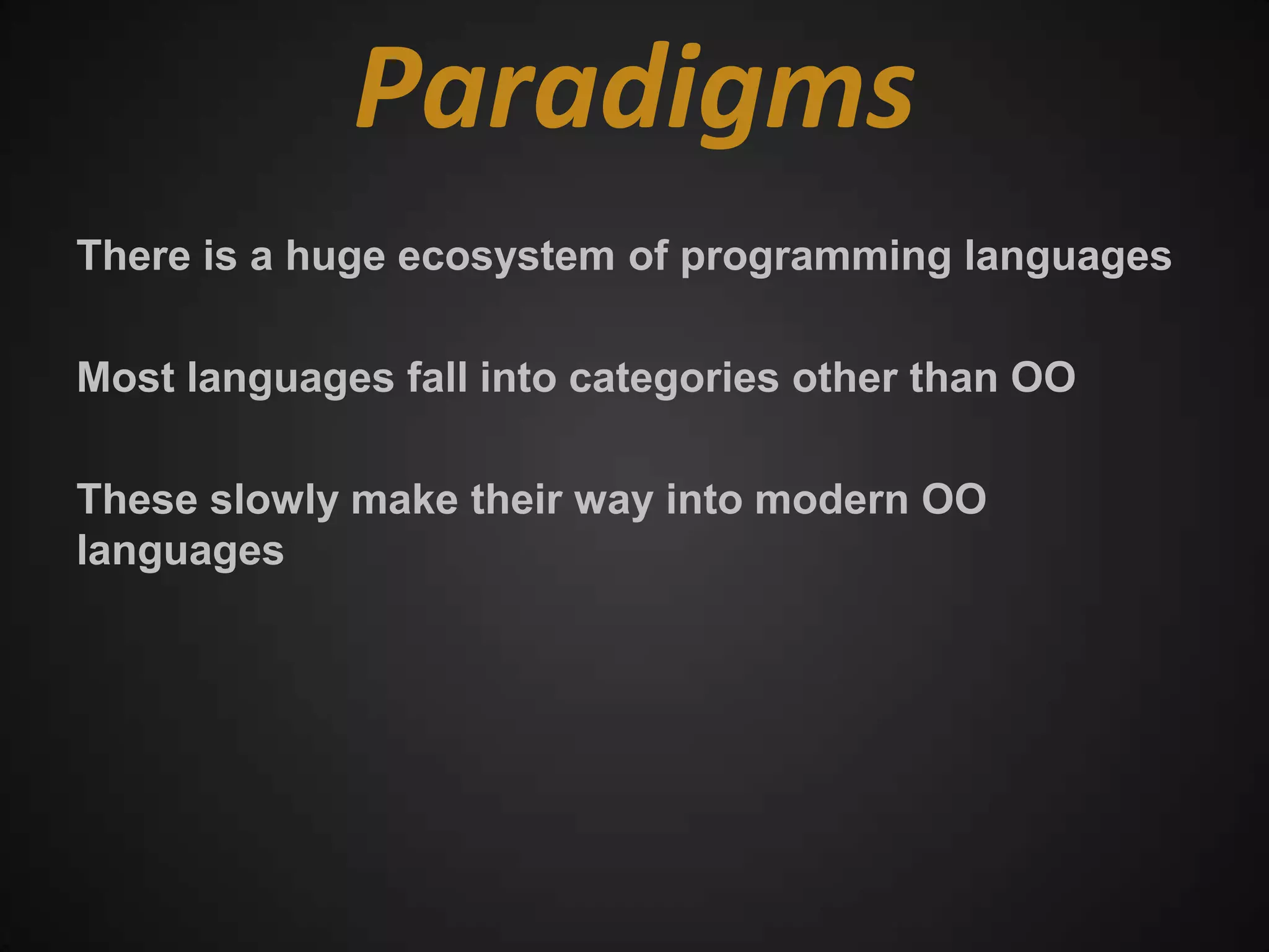 Paradigms
There is a huge ecosystem of programming languages

Most languages fall into categories other than OO

These slowly make their way into modern OO
languages
 