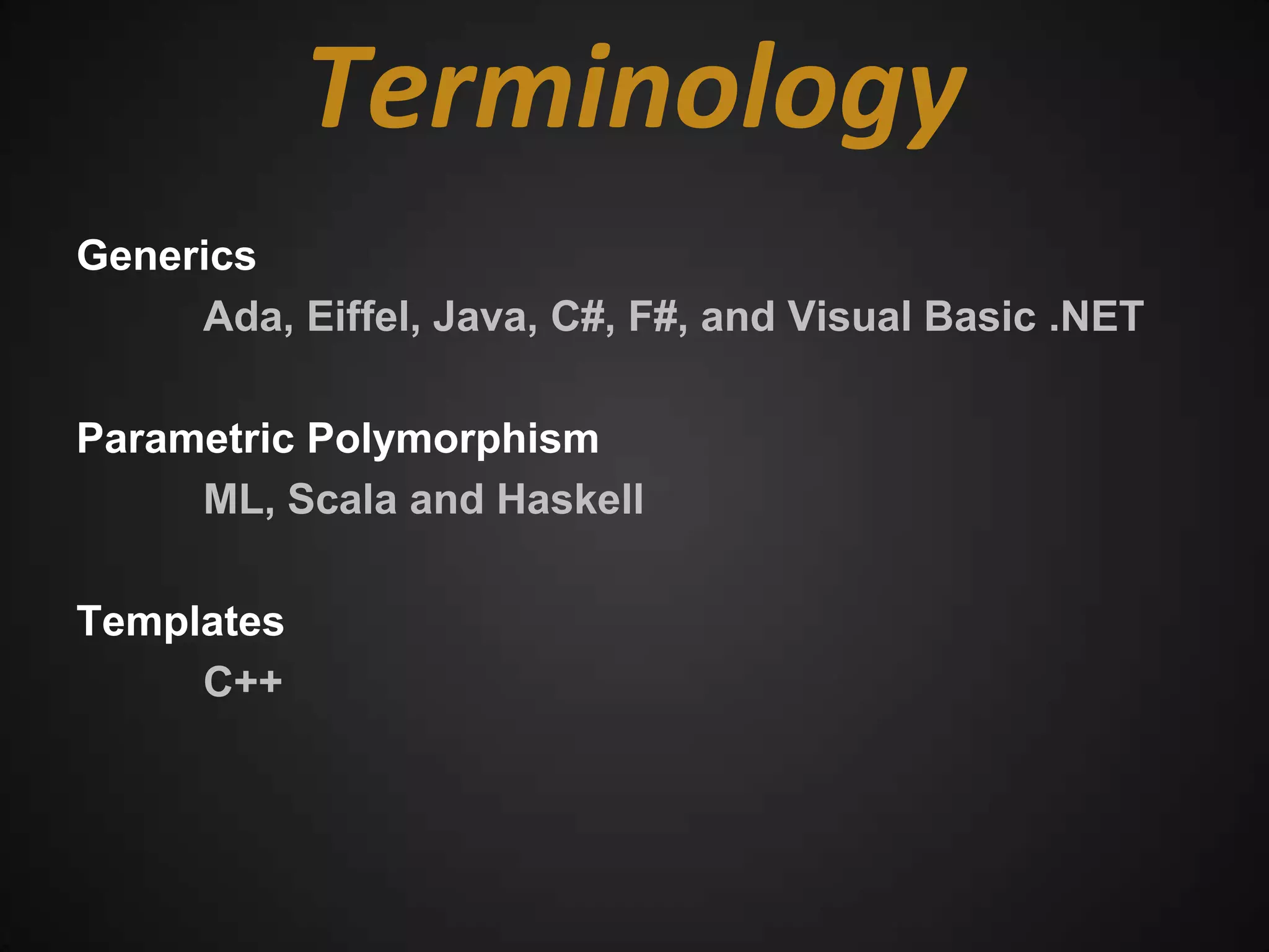 Terminology
Generics
     Ada, Eiffel, Java, C#, F#, and Visual Basic .NET

Parametric Polymorphism
     ML, Scala and Haskell

Templates
     C++
 