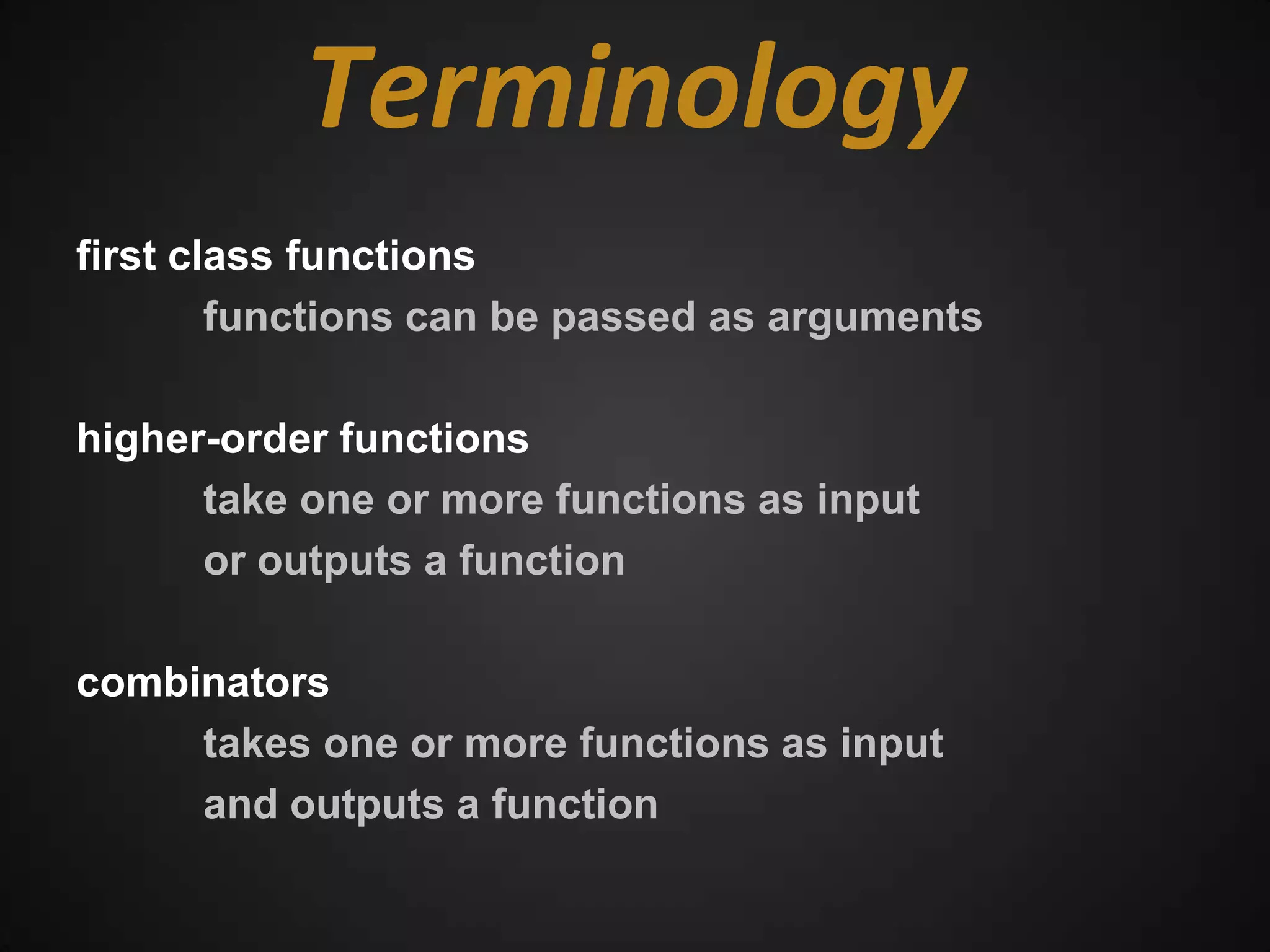 Terminology
first class functions
        functions can be passed as arguments

higher-order functions
      take one or more functions as input
      or outputs a function

combinators
     takes one or more functions as input
     and outputs a function
 