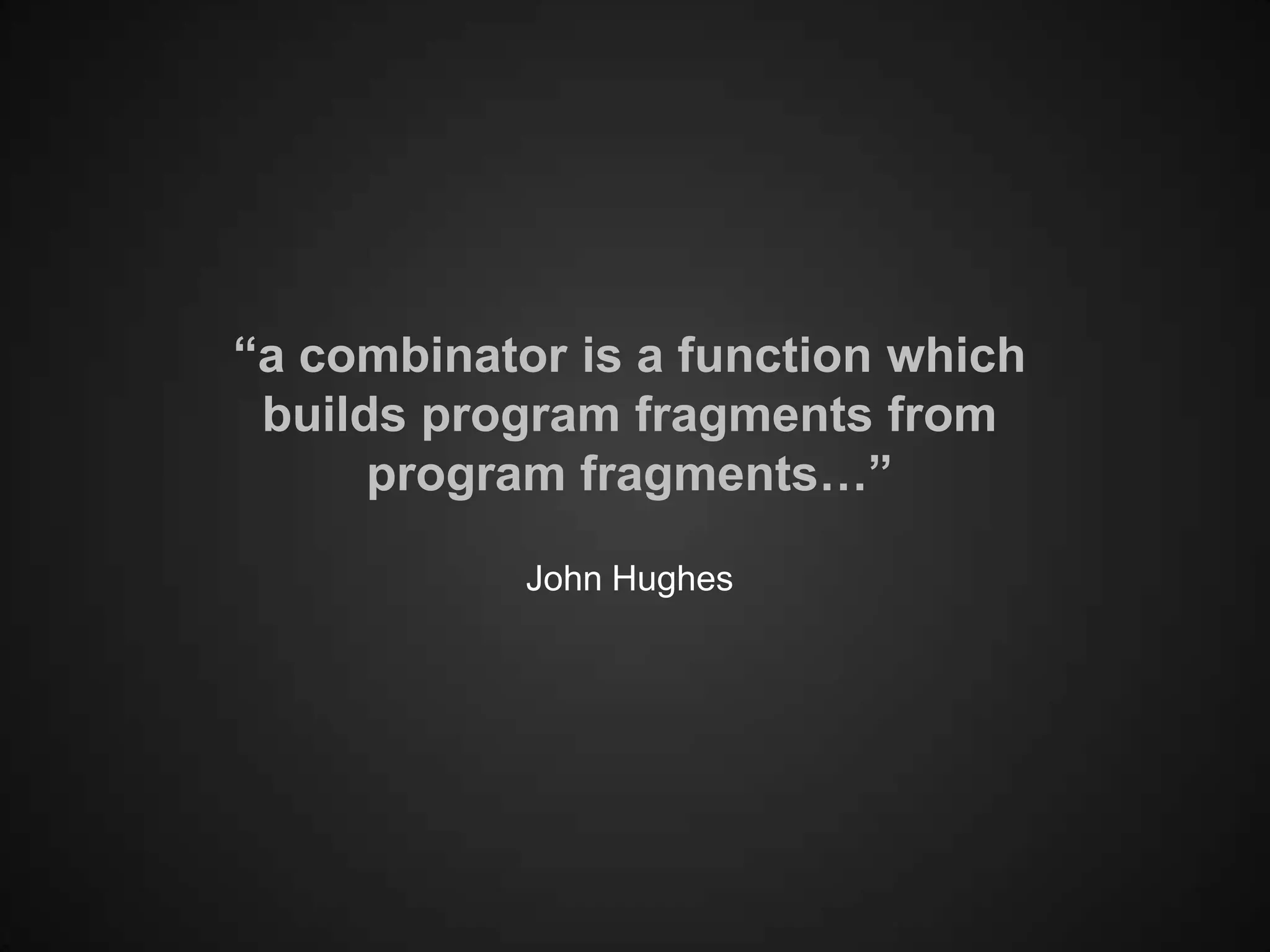 “a combinator is a function which
 builds program fragments from
      program fragments…”

            John Hughes
 
