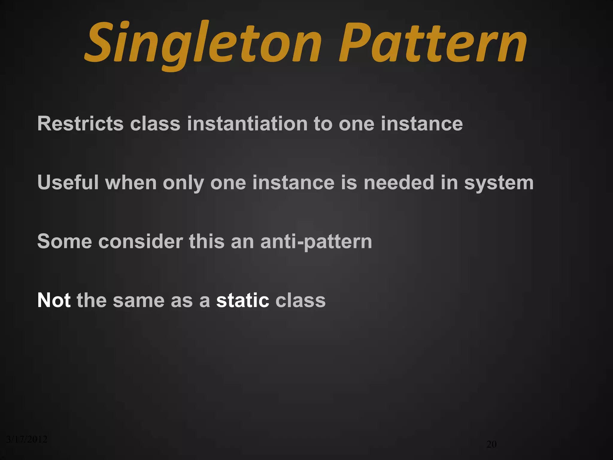 Singleton Pattern
      Restricts class instantiation to one instance

      Useful when only one instance is needed in system

      Some consider this an anti-pattern

      Not the same as a static class




3/17/2012                                             20
 