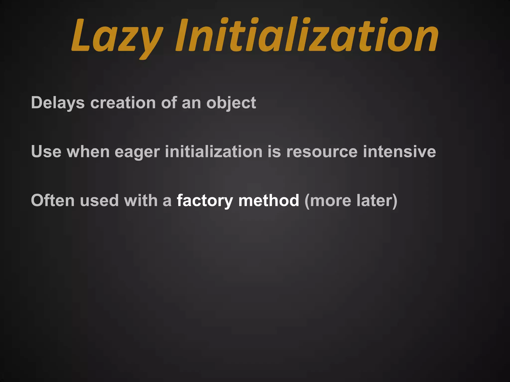 Lazy Initialization
Delays creation of an object

Use when eager initialization is resource intensive

Often used with a factory method (more later)
 