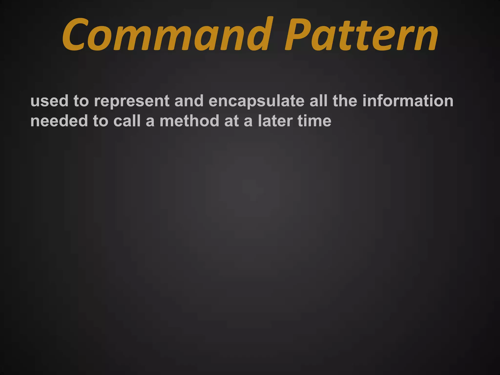 Command Pattern
used to represent and encapsulate all the information
needed to call a method at a later time
 