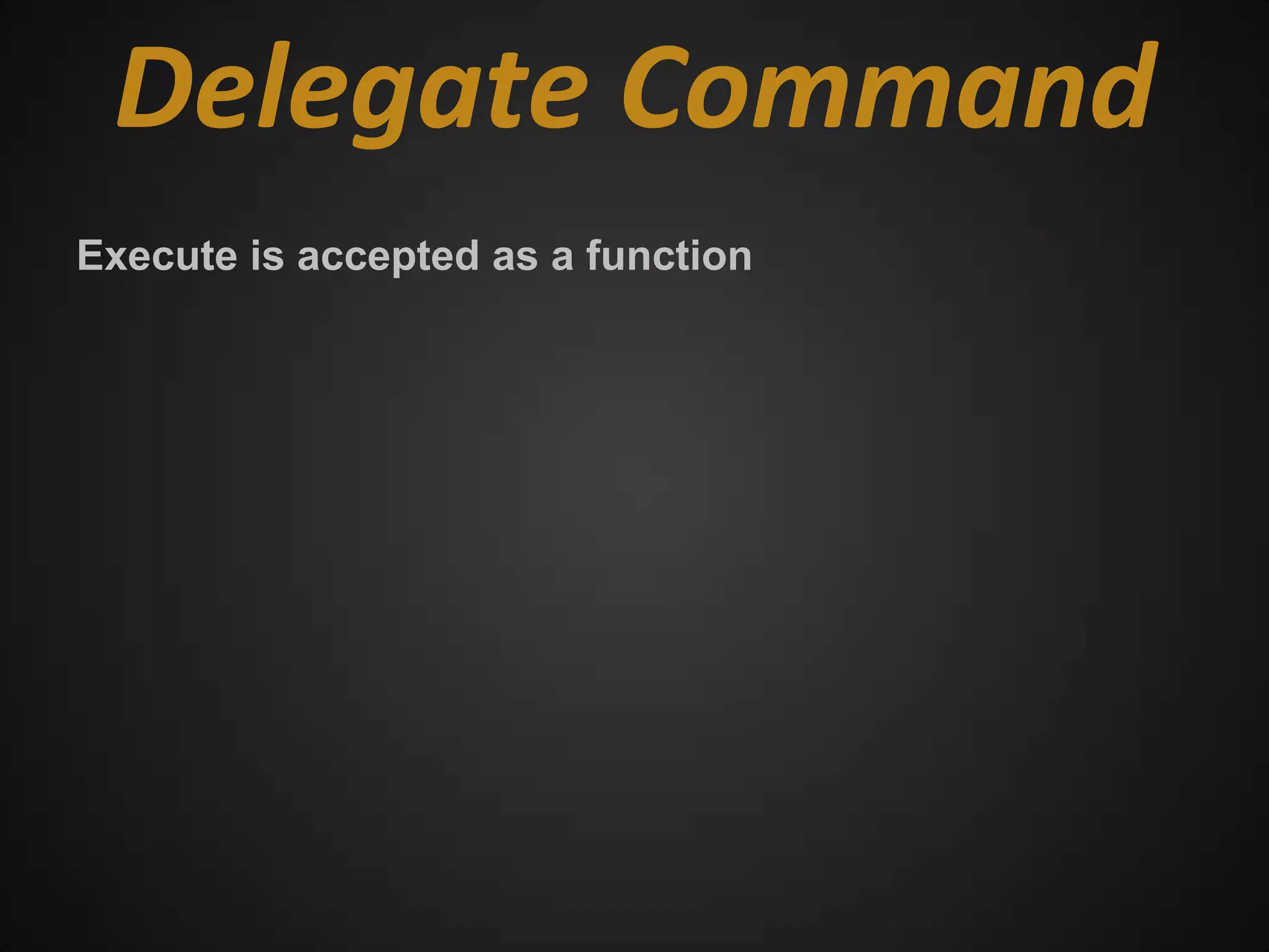 Delegate Command
Execute is accepted as a function
 