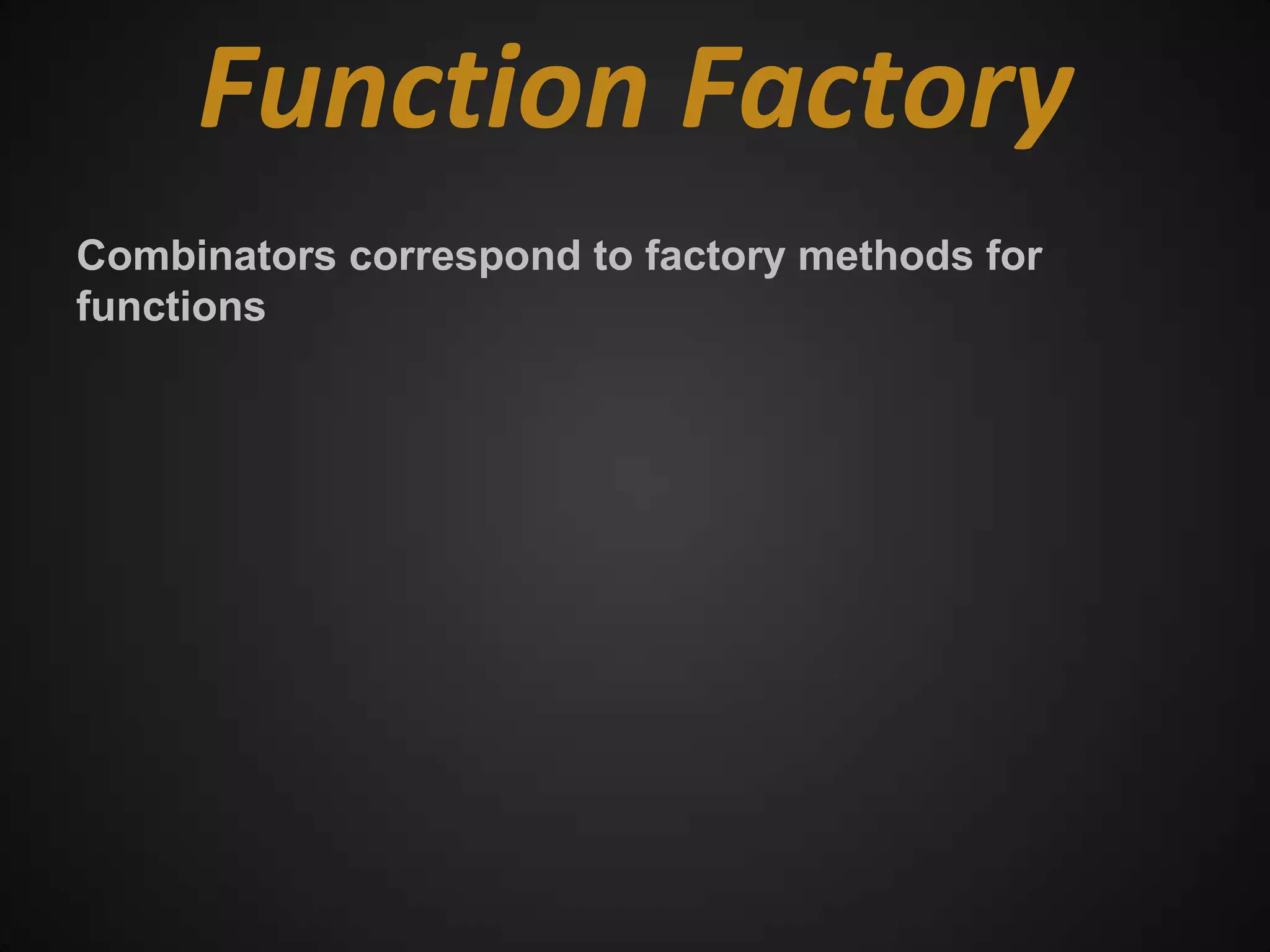 Function Factory
Combinators correspond to factory methods for
functions
 