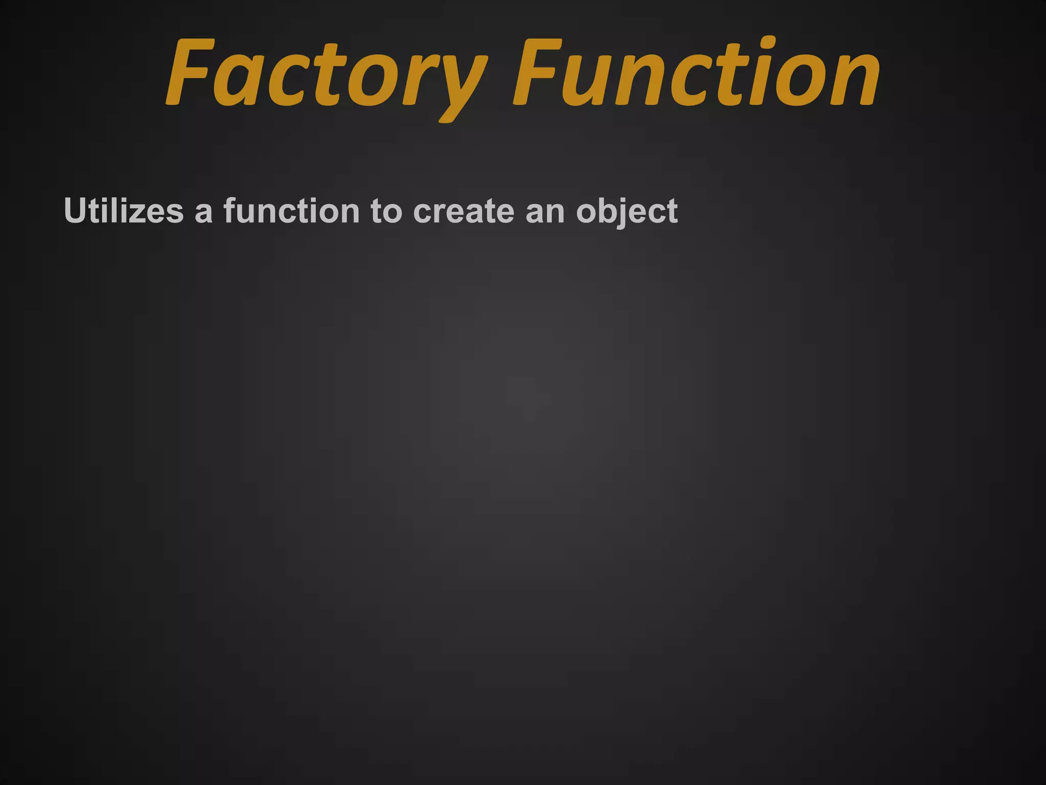 Factory Function
Utilizes a function to create an object
 