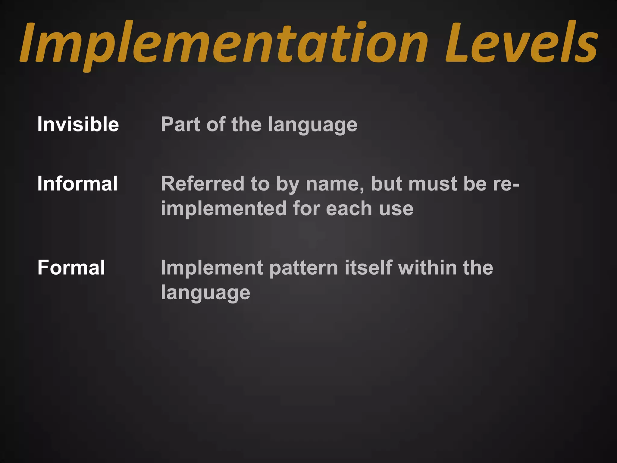 Implementation Levels
Invisible   Part of the language

Informal    Referred to by name, but must be re-
            implemented for each use

Formal      Implement pattern itself within the
            language
 