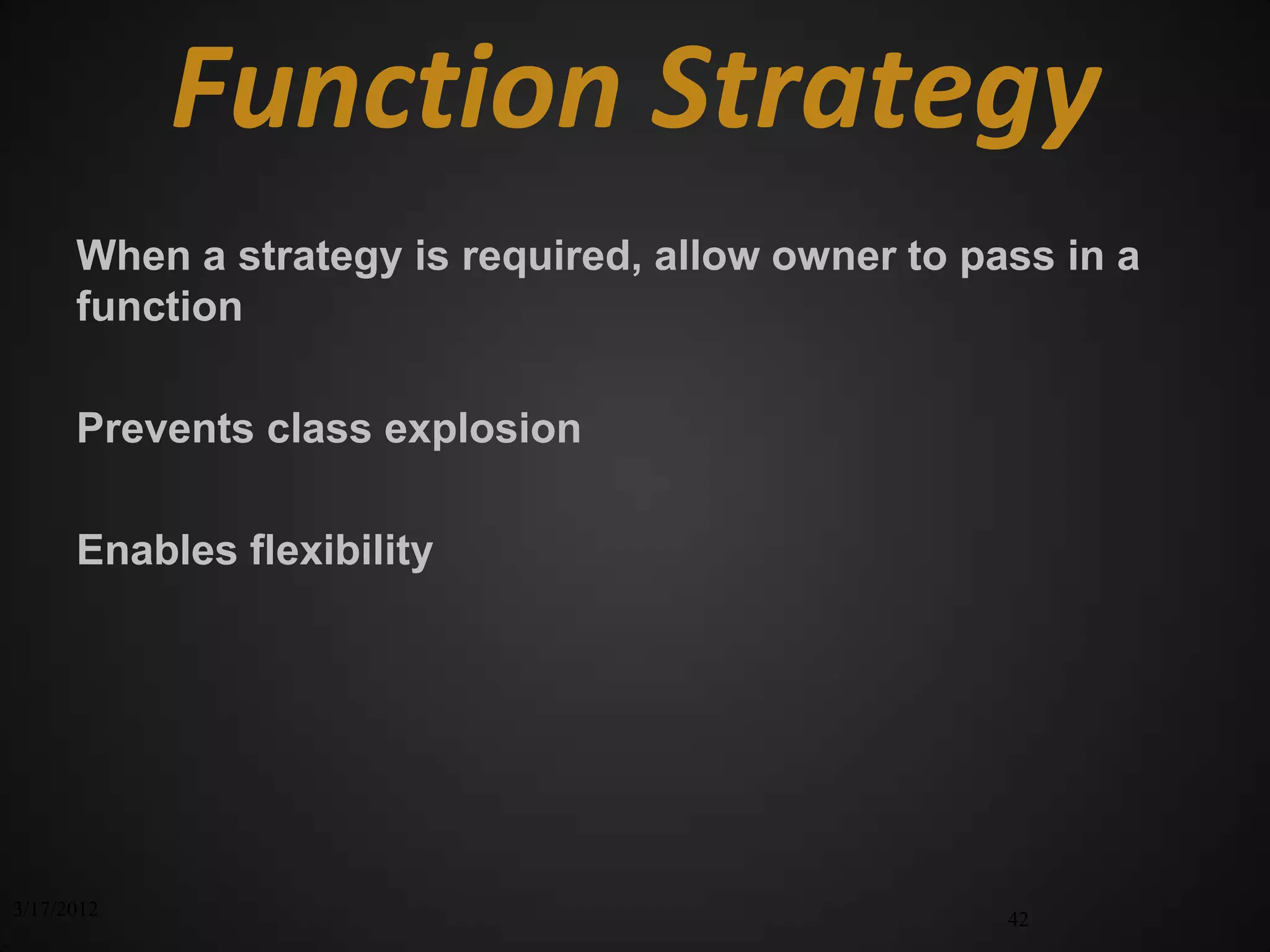 Function Strategy
      When a strategy is required, allow owner to pass in a
      function

      Prevents class explosion

      Enables flexibility




3/17/2012                                           42
 