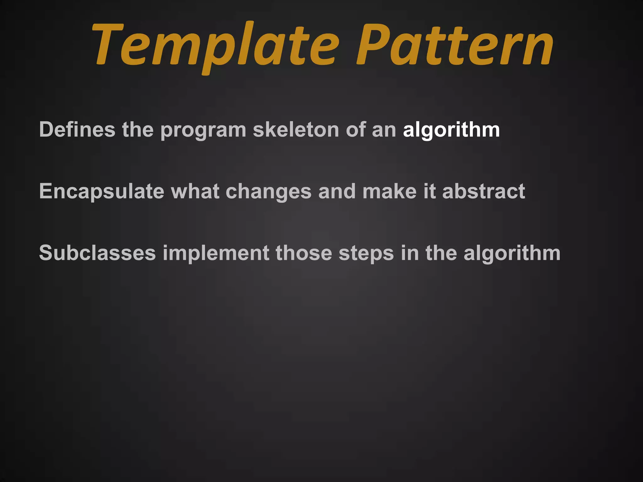 Template Pattern
Defines the program skeleton of an algorithm

Encapsulate what changes and make it abstract

Subclasses implement those steps in the algorithm
 