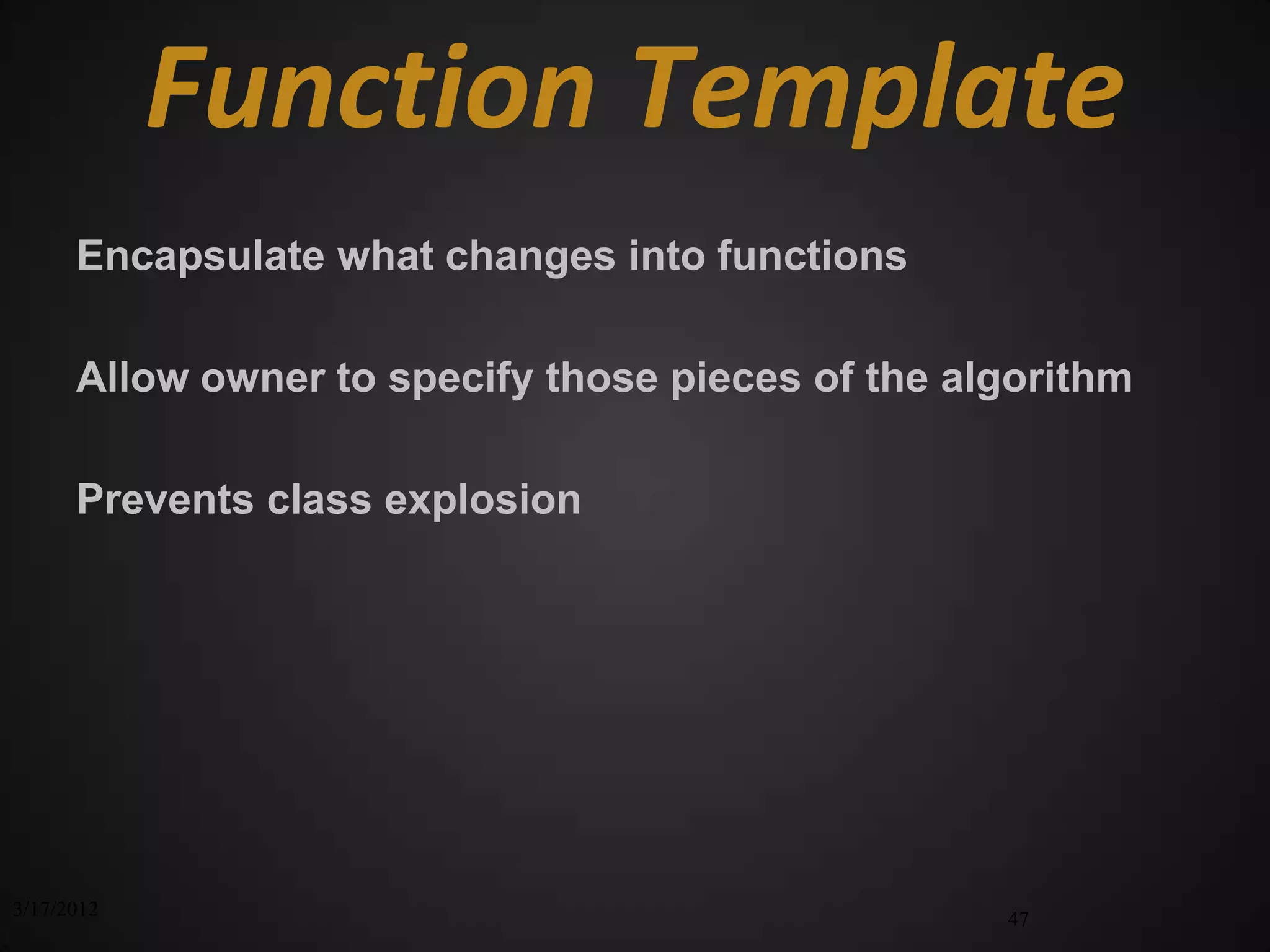 Function Template
      Encapsulate what changes into functions

      Allow owner to specify those pieces of the algorithm

      Prevents class explosion




3/17/2012                                          47
 