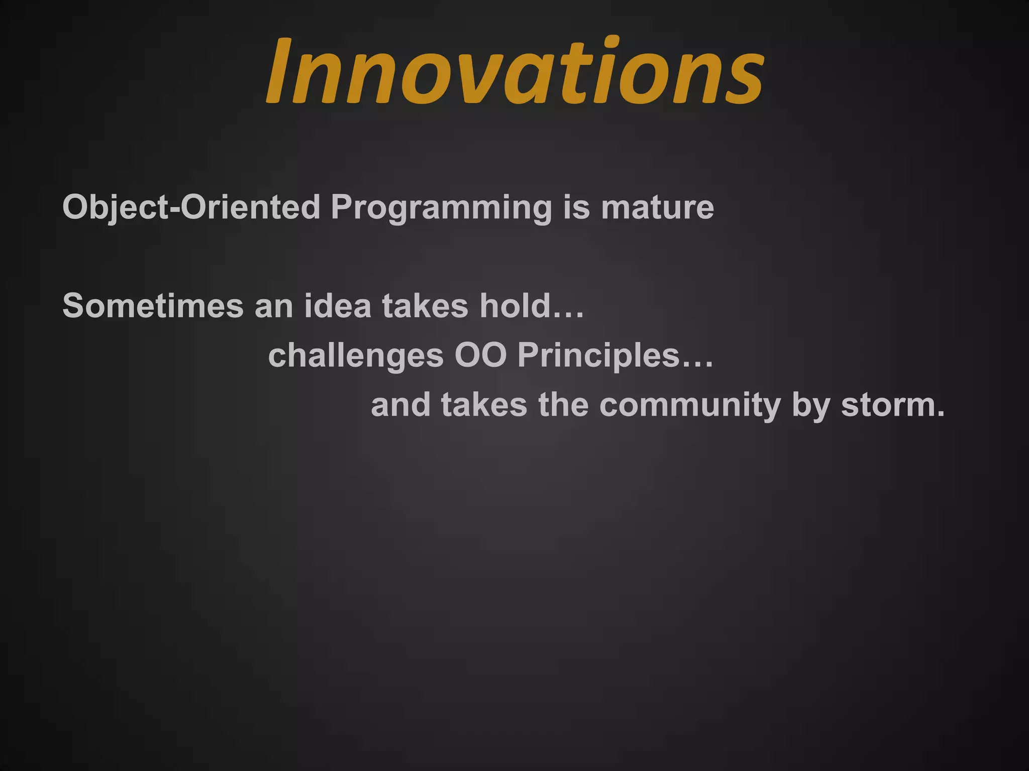 Innovations
Object-Oriented Programming is mature

Sometimes an idea takes hold…
           challenges OO Principles…
                 and takes the community by storm.
 