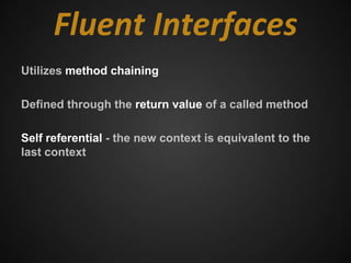 Fluent Interfaces
Utilizes method chaining

Defined through the return value of a called method

Self referential - the new context is equivalent to the
last context
 