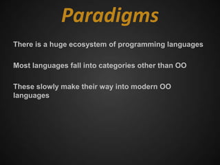 Paradigms
There is a huge ecosystem of programming languages

Most languages fall into categories other than OO

These slowly make their way into modern OO
languages
 
