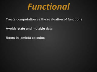 Functional
Treats computation as the evaluation of functions

Avoids state and mutable data

Roots in lambda calculus
 