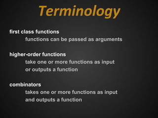 Terminology
first class functions
        functions can be passed as arguments

higher-order functions
      take one or more functions as input
      or outputs a function

combinators
     takes one or more functions as input
     and outputs a function
 