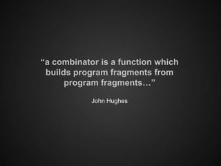 “a combinator is a function which
 builds program fragments from
      program fragments…”

            John Hughes
 