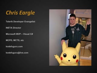 Chris Eargle
Telerik Developer Evangelist

INETA Director

Microsoft MVP – Visual C#

MCPD, MCTS, etc

kodefuguru.com

kodefuguru@live.com
 