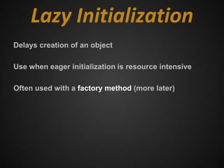 Lazy Initialization
Delays creation of an object

Use when eager initialization is resource intensive

Often used with a factory method (more later)
 