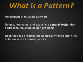 What is a Pattern?
      An element of reusable software

      Names, motivates, and explains a general design that
      addresses recurring design problems

      Describes the problem, the solution, when to apply the
      solution, and its consequences




3/17/2012                                          3
 