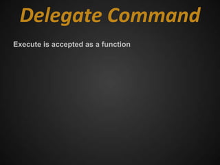 Delegate Command
Execute is accepted as a function
 